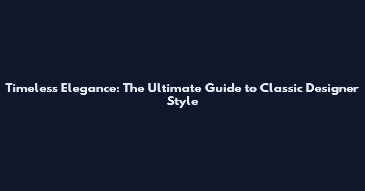 Timeless Elegance: The Ultimate Guide to Classic Designer Style