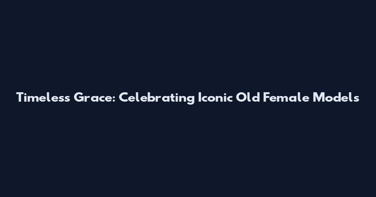 Timeless Grace: Celebrating Iconic Old Female Models