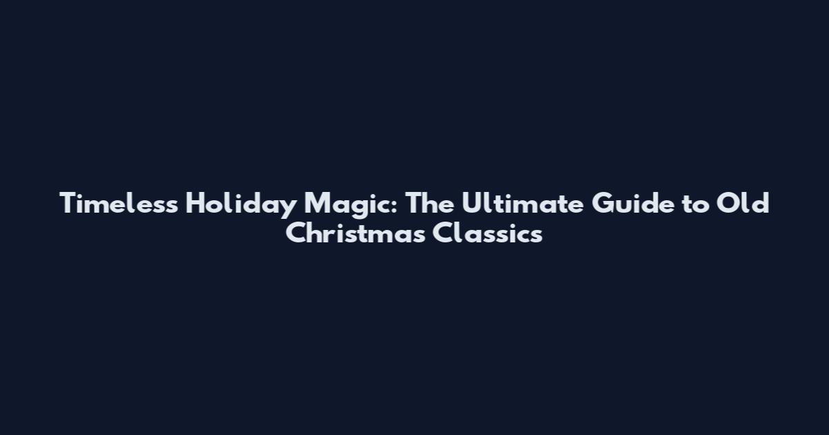 Timeless Holiday Magic: The Ultimate Guide to Old Christmas Classics