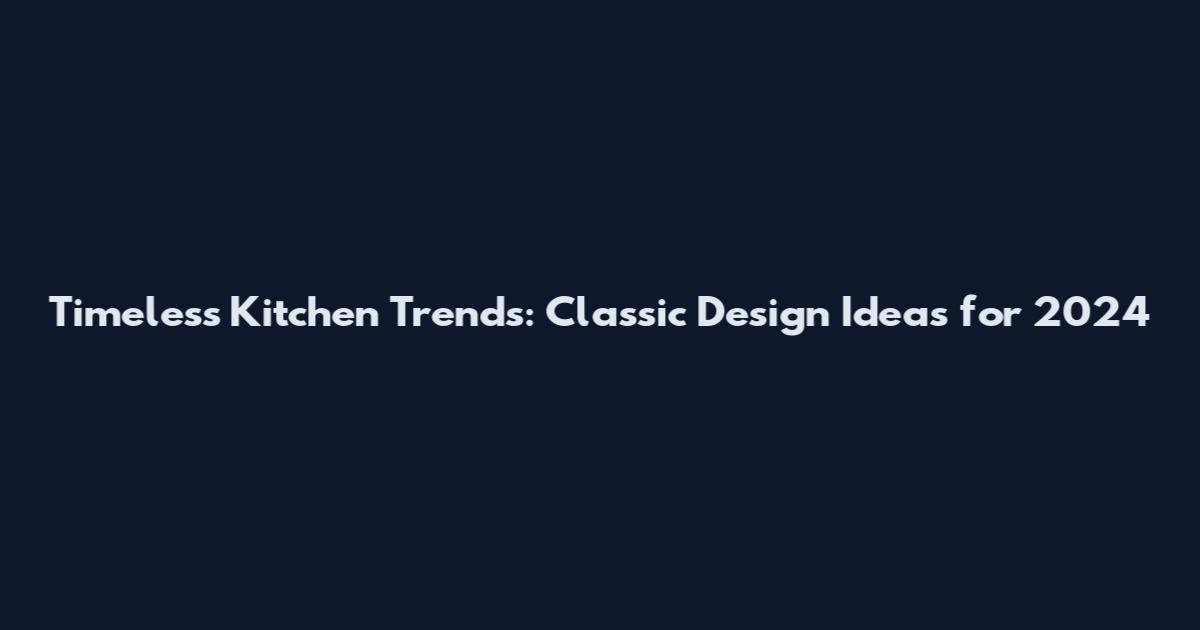 Timeless Kitchen Trends: Classic Design Ideas for 2024