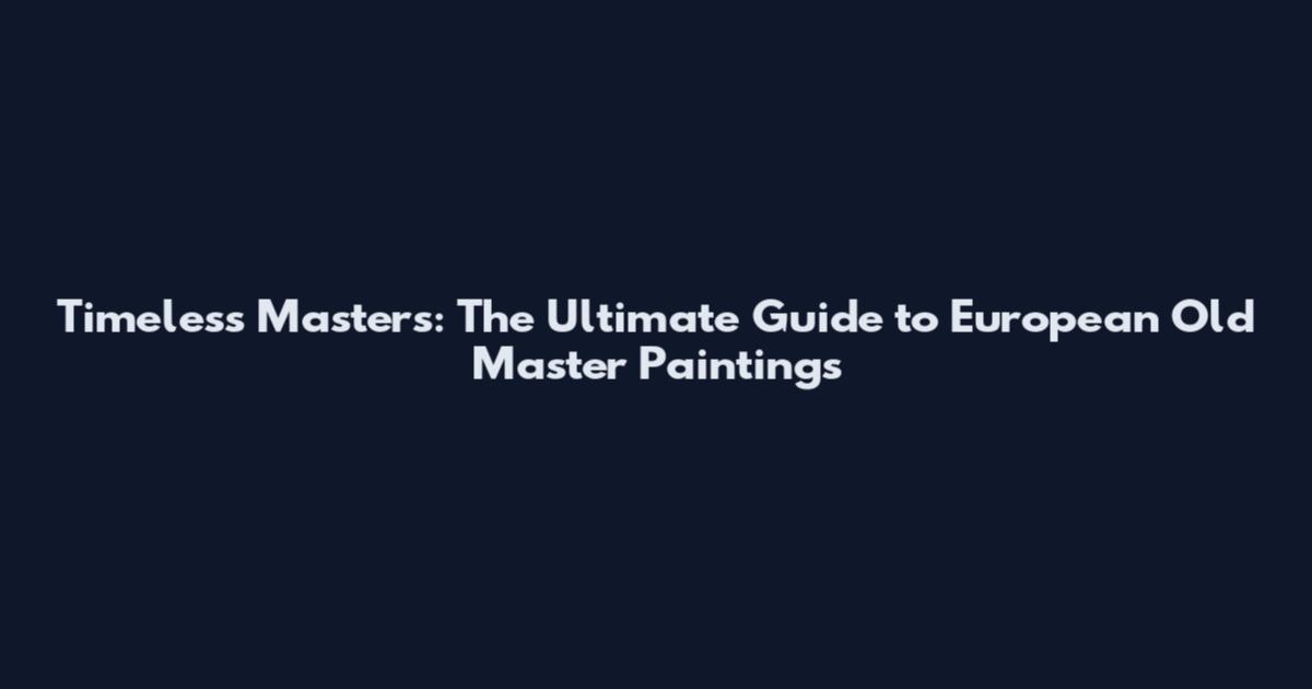 Timeless Masters: The Ultimate Guide to European Old Master Paintings