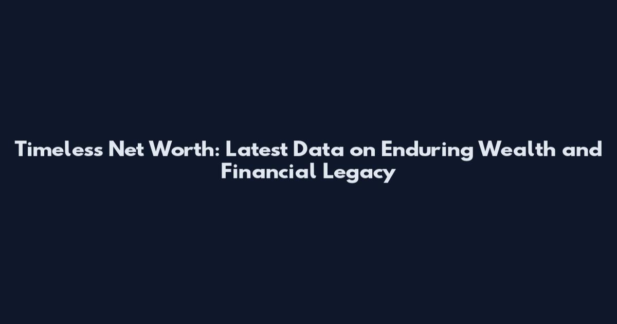 Timeless Net Worth: Latest Data on Enduring Wealth and Financial Legacy