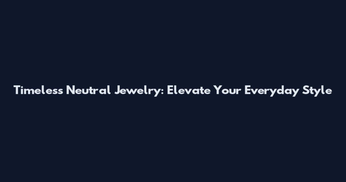 Timeless Neutral Jewelry: Elevate Your Everyday Style
