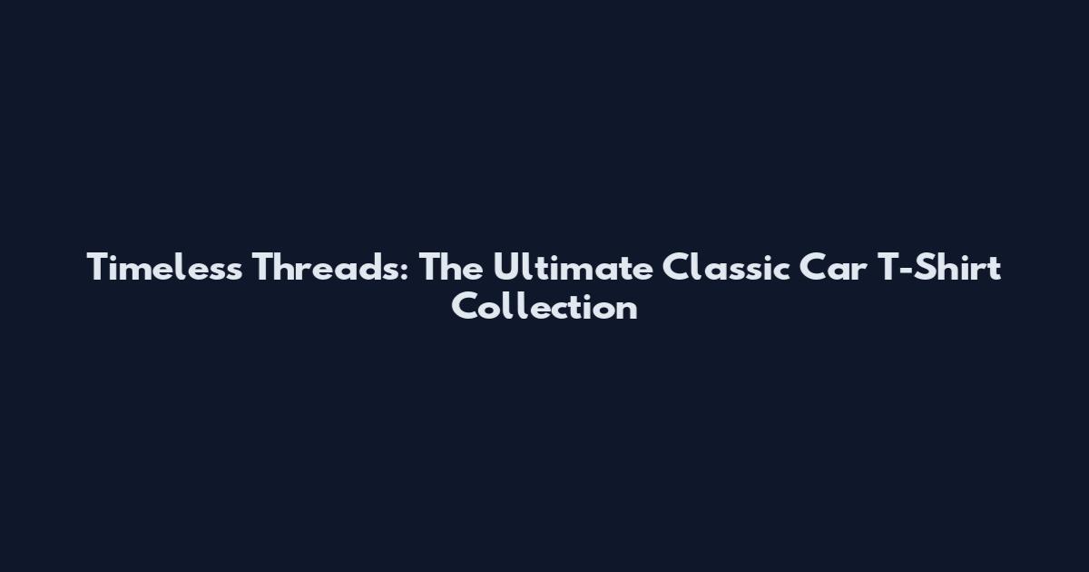 Timeless Threads: The Ultimate Classic Car T-Shirt Collection