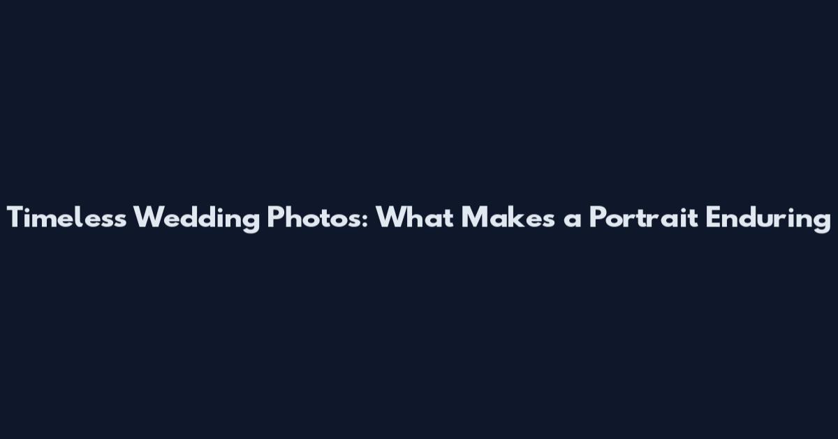 Timeless Wedding Photos: What Makes a Portrait Enduring