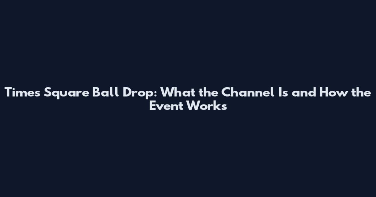 Times Square Ball Drop: What the Channel Is and How the Event Works
