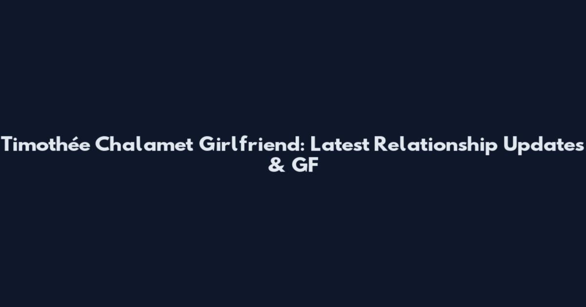 Timothée Chalamet Girlfriend: Latest Relationship Updates & GF