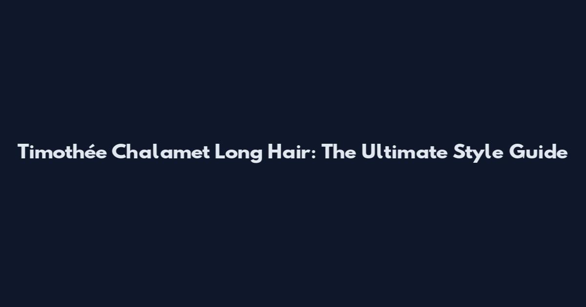 Timothée Chalamet Long Hair: The Ultimate Style Guide