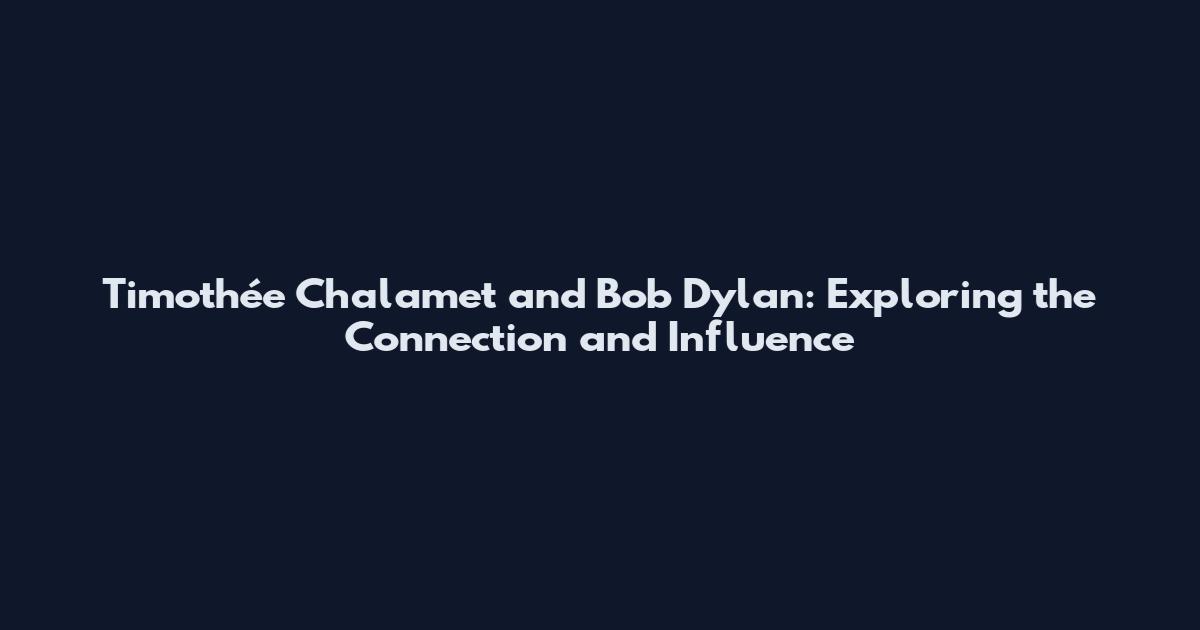 Timothée Chalamet and Bob Dylan: Exploring the Connection and Influence
