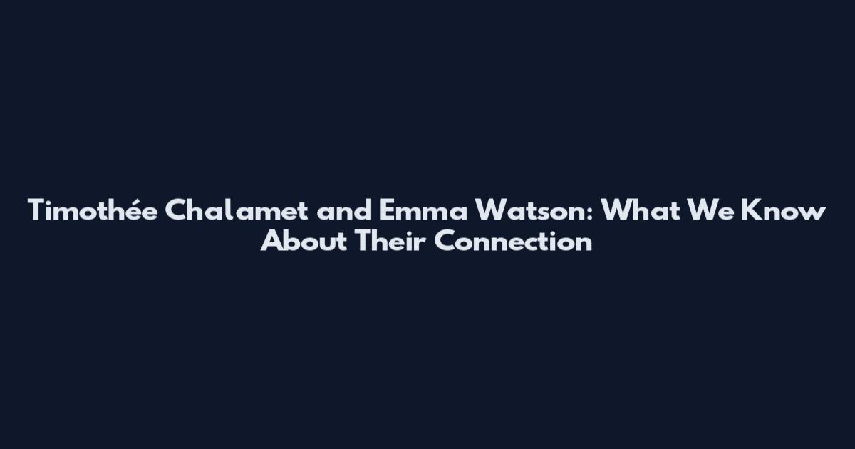 Timothée Chalamet and Emma Watson: What We Know About Their Connection