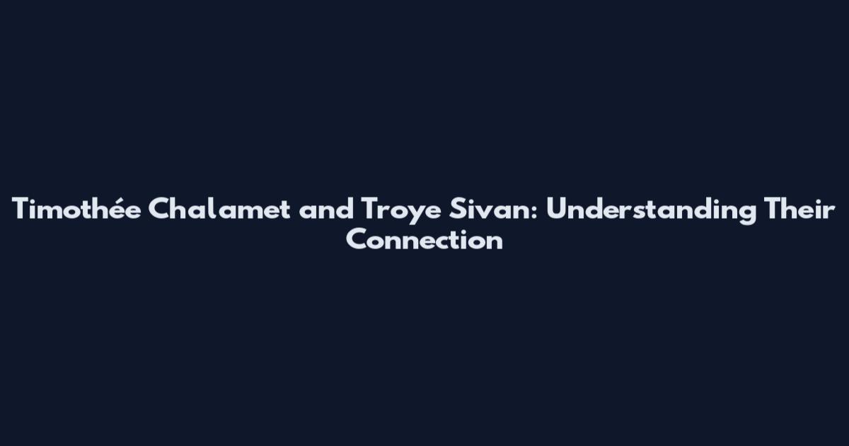 Timothée Chalamet and Troye Sivan: Understanding Their Connection