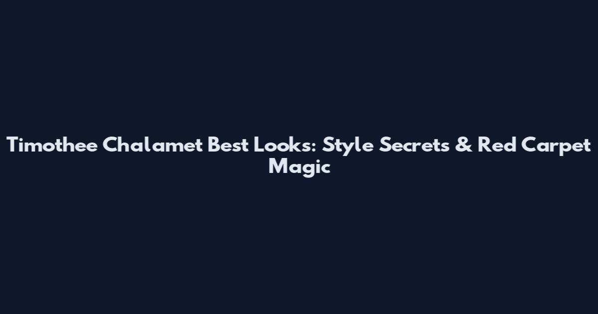 Timothee Chalamet Best Looks: Style Secrets & Red Carpet Magic