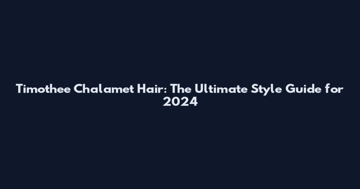 Timothee Chalamet Hair: The Ultimate Style Guide for 2024