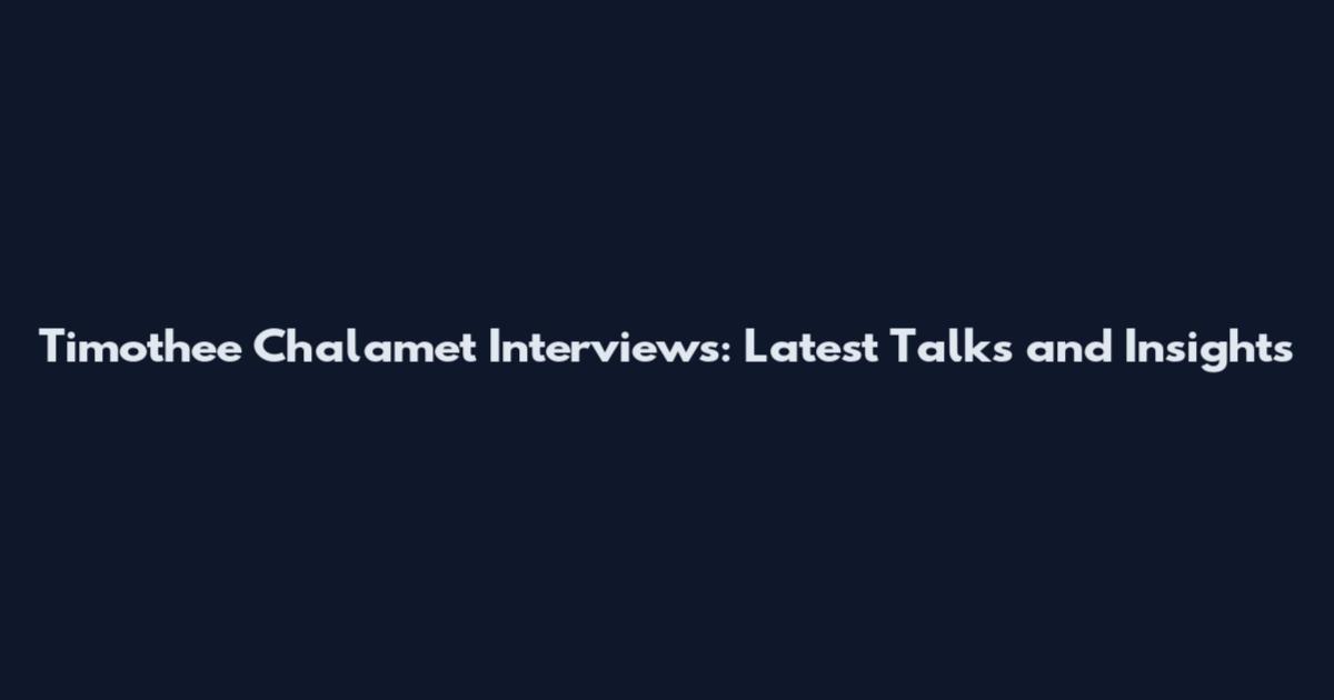 Timothee Chalamet Interviews: Latest Talks and Insights