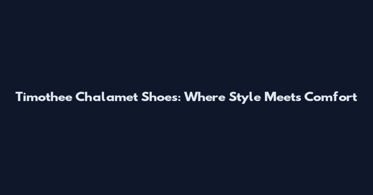 Timothee Chalamet Shoes: Where Style Meets Comfort