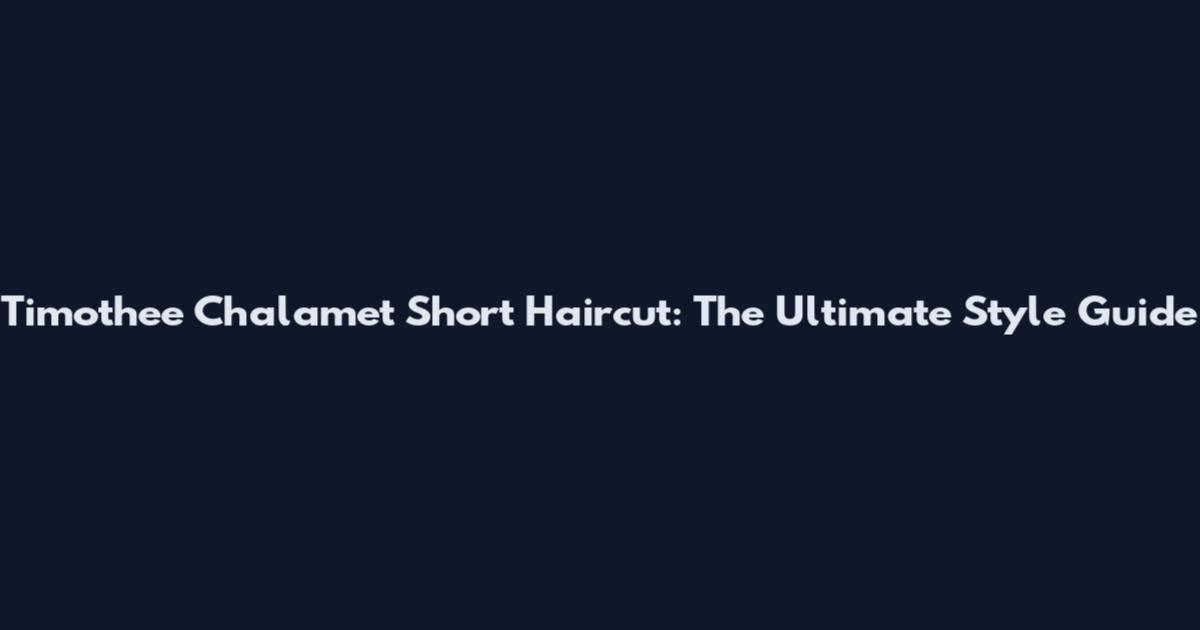 Timothee Chalamet Short Haircut: The Ultimate Style Guide