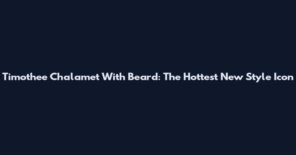 Timothee Chalamet With Beard: The Hottest New Style Icon