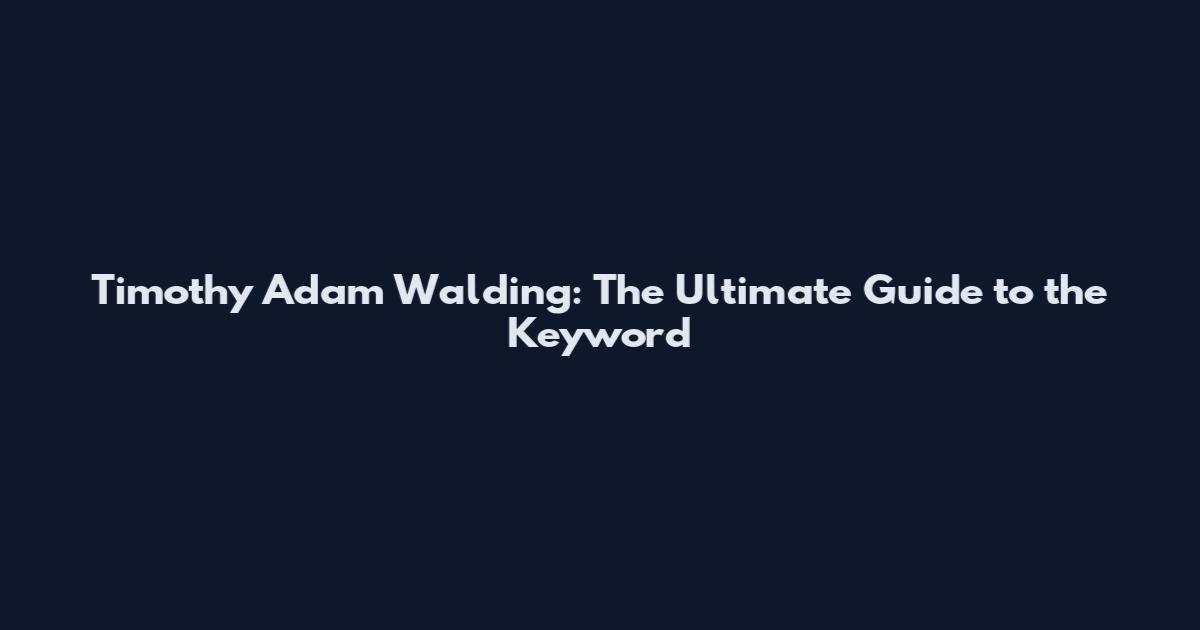 Timothy Adam Walding: The Ultimate Guide to the Keyword