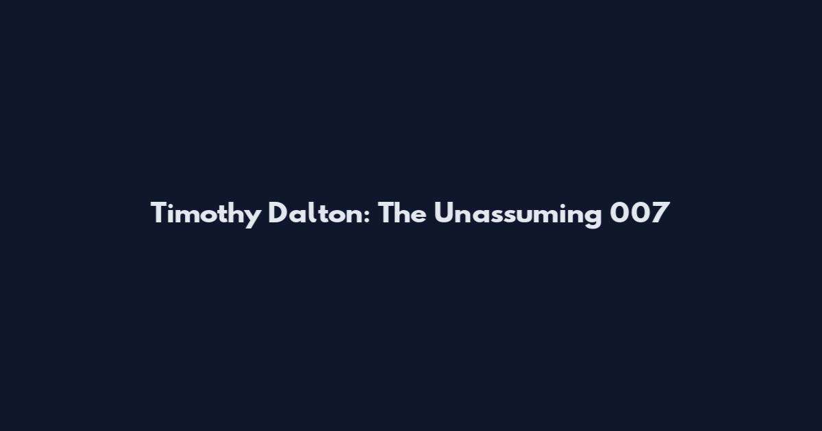 Timothy Dalton: The Unassuming 007
