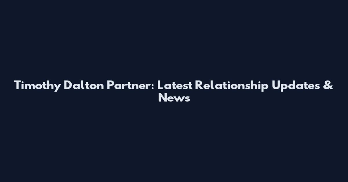 Timothy Dalton Partner: Latest Relationship Updates & News