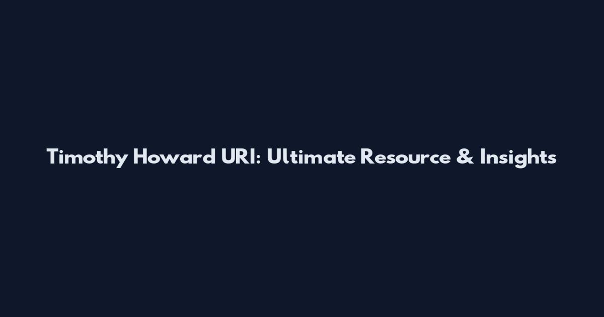 Timothy Howard URI: Ultimate Resource & Insights