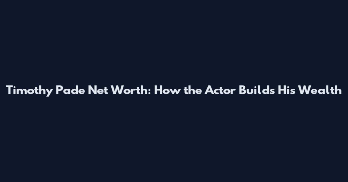 Timothy Pade Net Worth: How the Actor Builds His Wealth