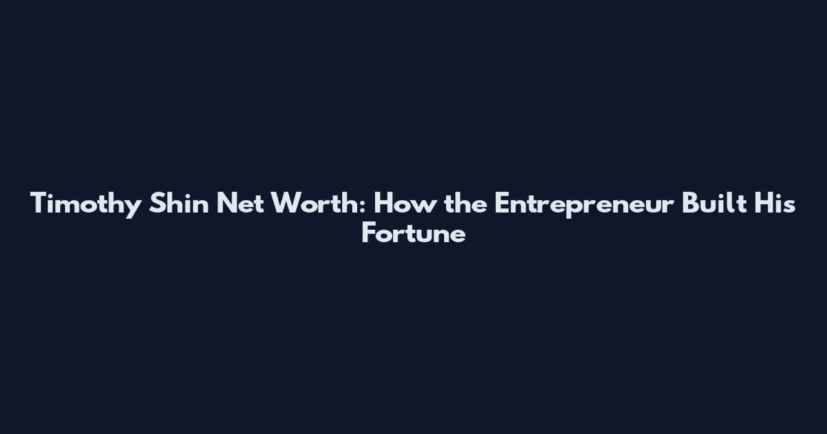 Timothy Shin Net Worth: How the Entrepreneur Built His Fortune