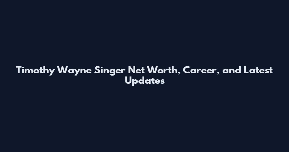 Timothy Wayne Singer Net Worth, Career, and Latest Updates