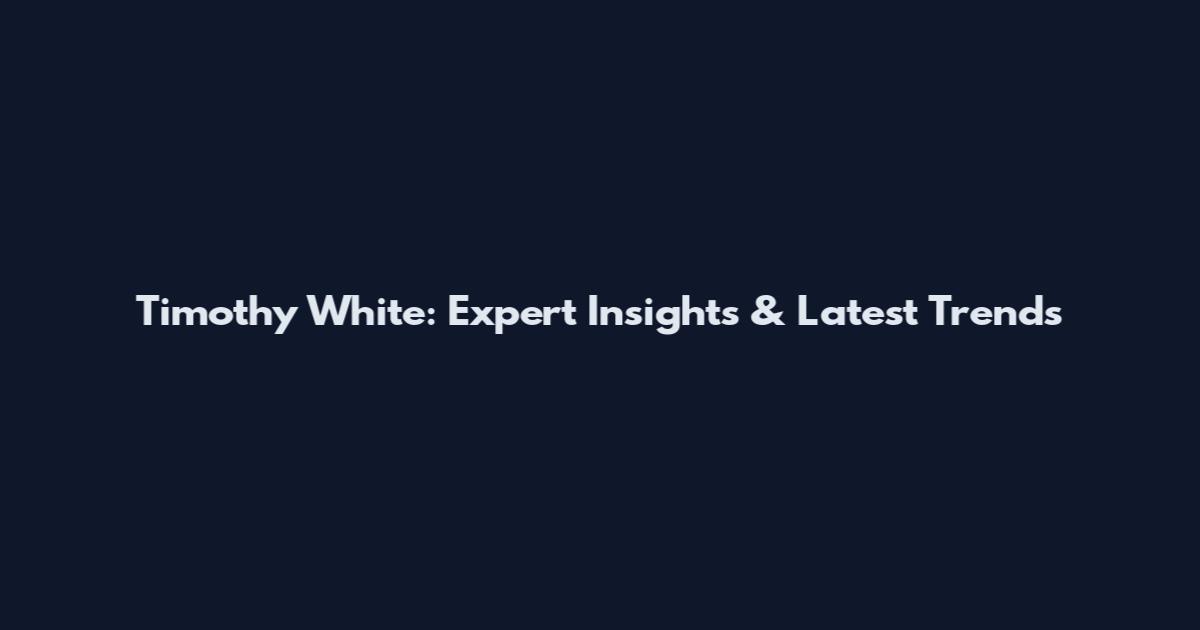 Timothy White: Expert Insights & Latest Trends