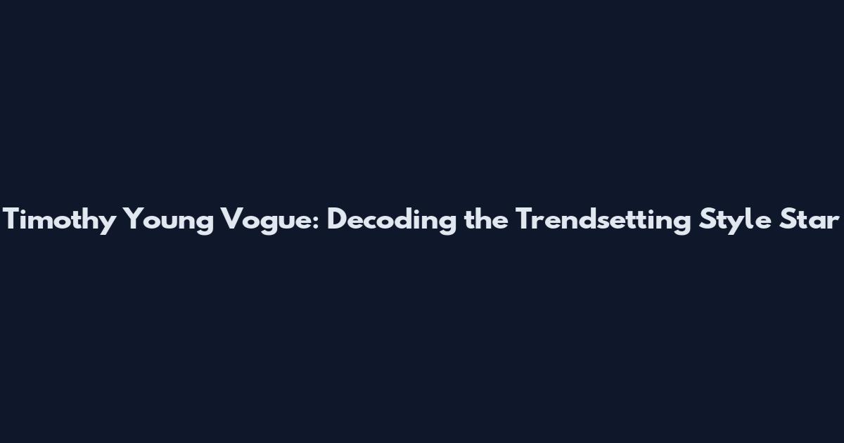 Timothy Young Vogue: Decoding the Trendsetting Style Star