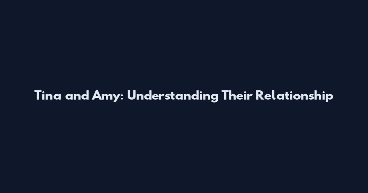 Tina and Amy: Understanding Their Relationship