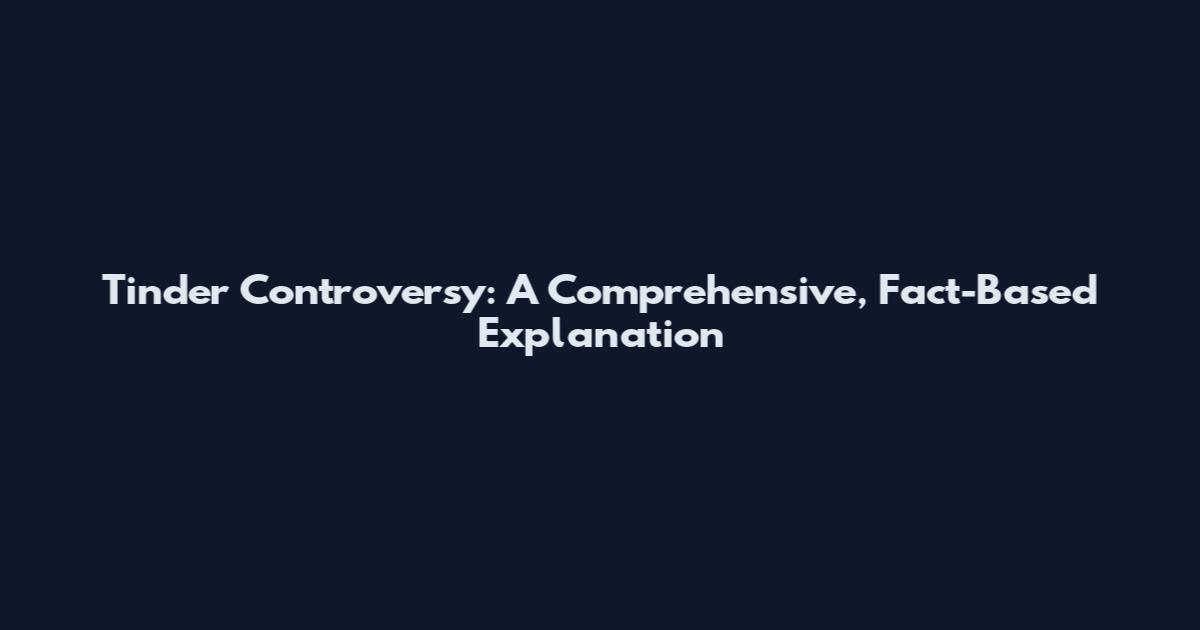 Tinder Controversy: A Comprehensive, Fact-Based Explanation