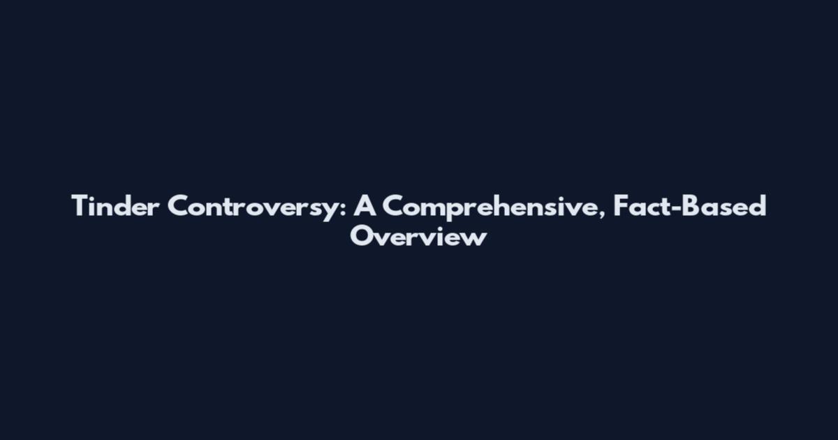 Tinder Controversy: A Comprehensive, Fact-Based Overview