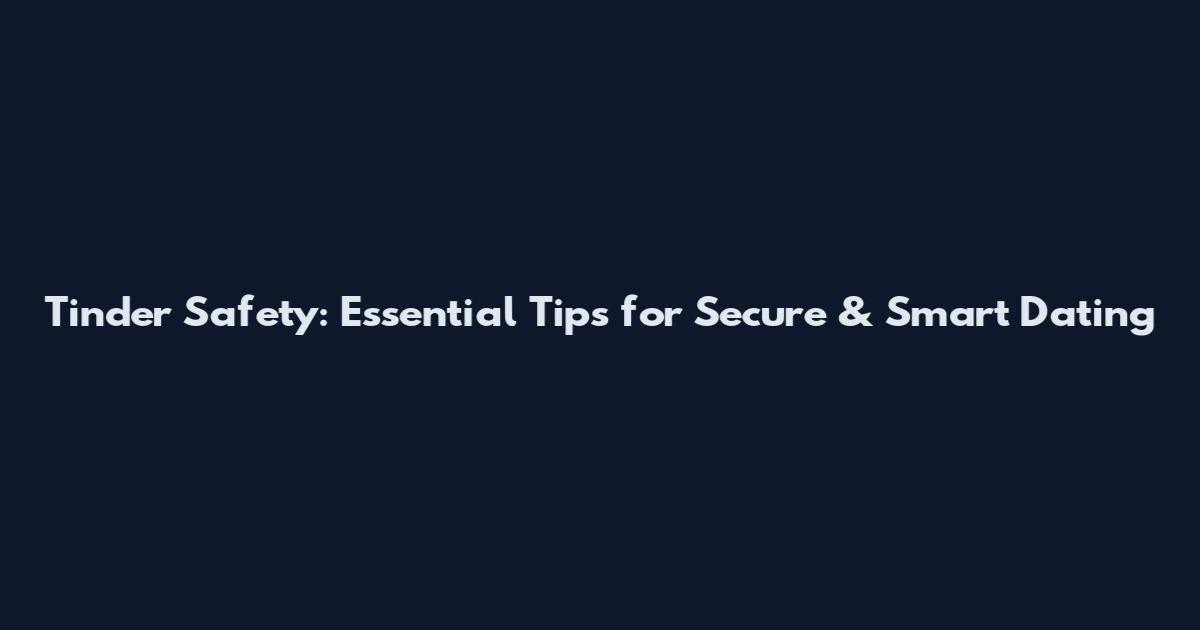 Tinder Safety: Essential Tips for Secure & Smart Dating