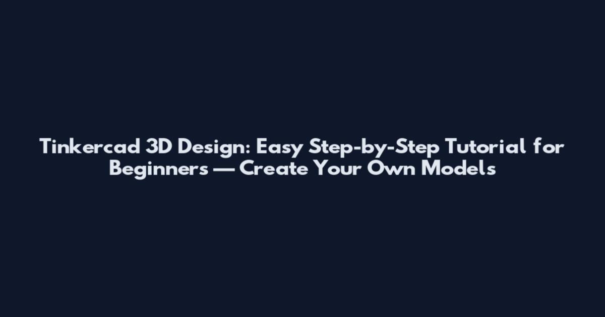 Tinkercad 3D Design: Easy Step-by-Step Tutorial for Beginners — Create Your Own Models