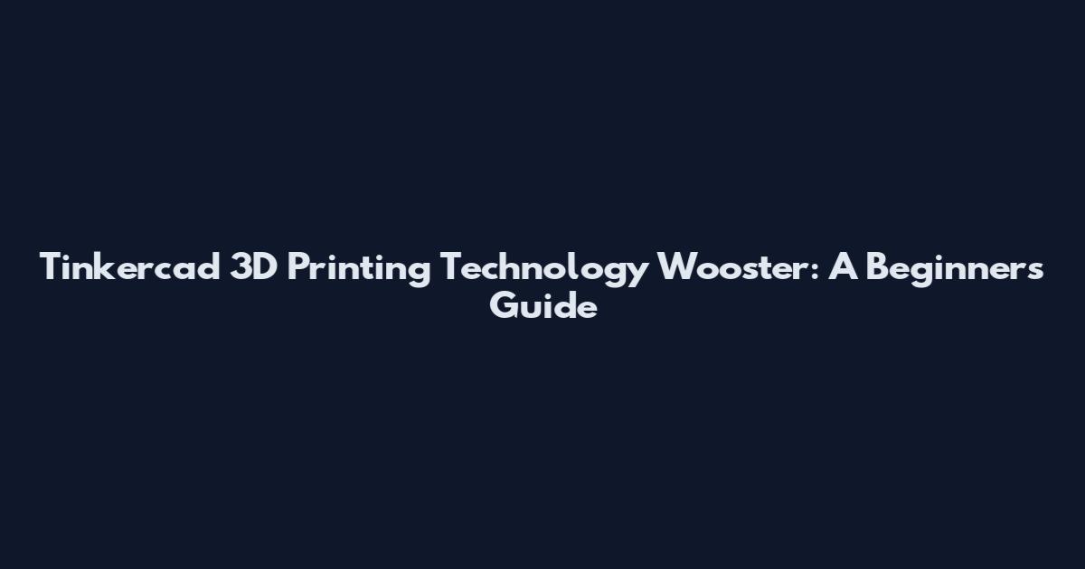 Tinkercad 3D Printing Technology Wooster: A Beginner's Guide