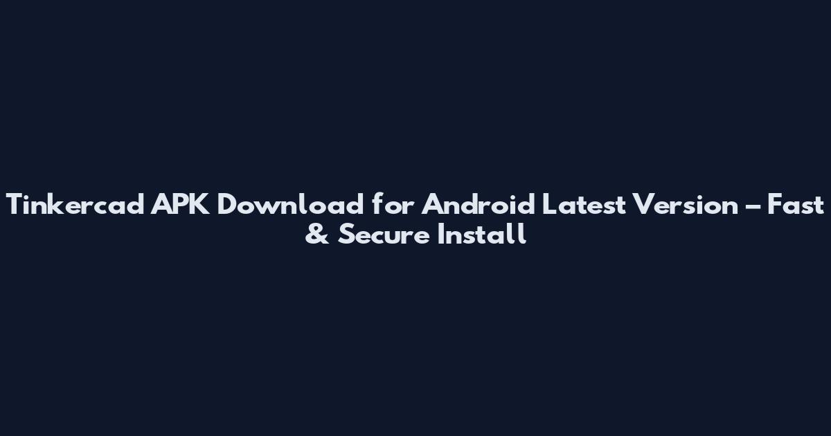 Tinkercad APK Download for Android Latest Version – Fast & Secure Install