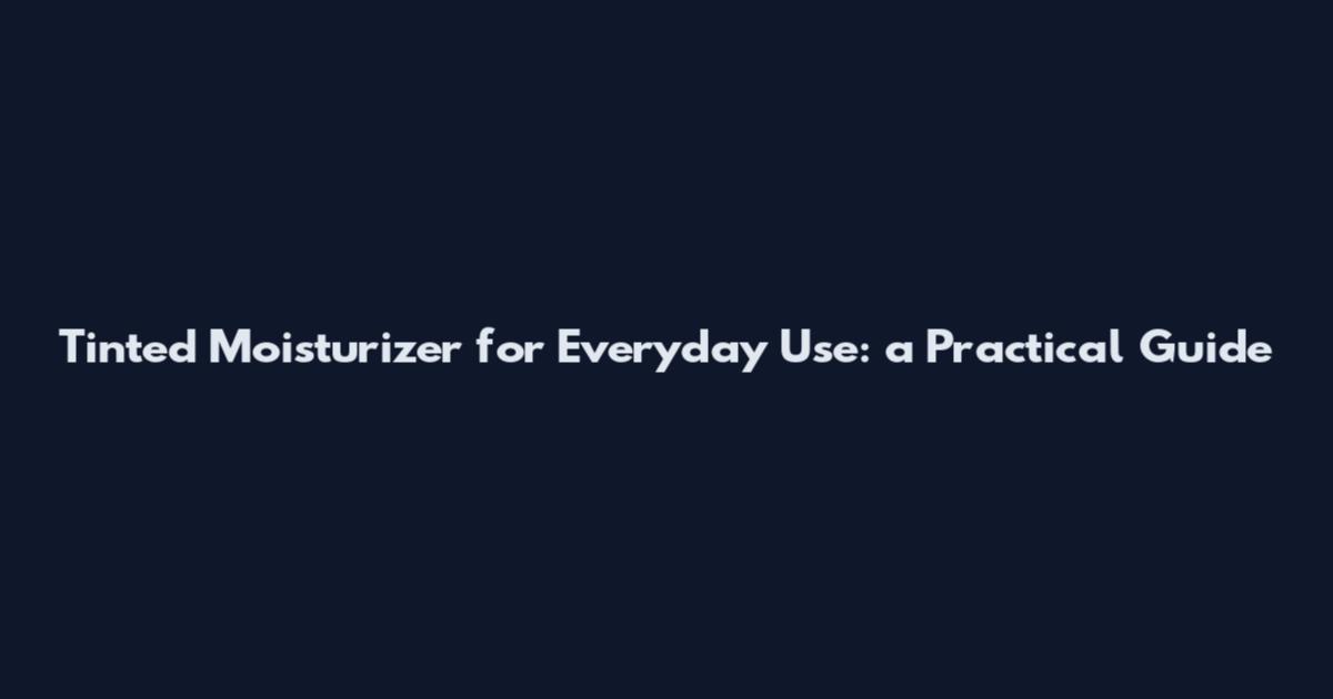 Tinted Moisturizer for Everyday Use: a Practical Guide