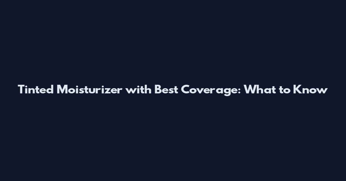 Tinted Moisturizer with Best Coverage: What to Know