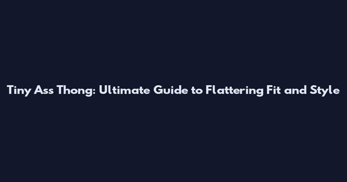 Tiny Ass Thong: Ultimate Guide to Flattering Fit and Style