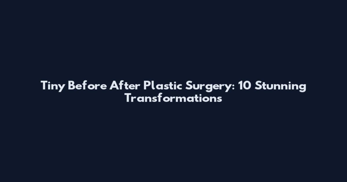 Tiny Before After Plastic Surgery: 10 Stunning Transformations