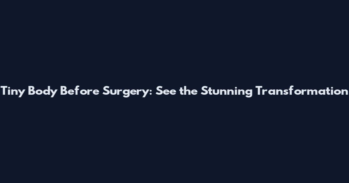 Tiny Body Before Surgery: See the Stunning Transformation