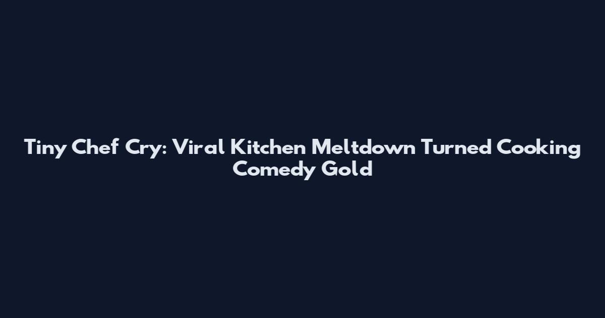 Tiny Chef Cry: Viral Kitchen Meltdown Turned Cooking Comedy Gold