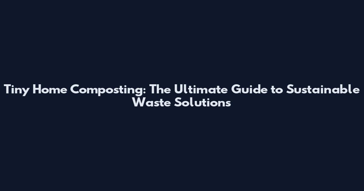 Tiny Home Composting: The Ultimate Guide to Sustainable Waste Solutions