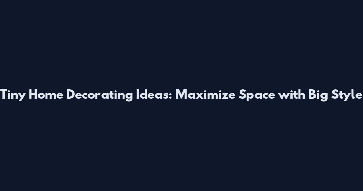 Tiny Home Decorating Ideas: Maximize Space with Big Style