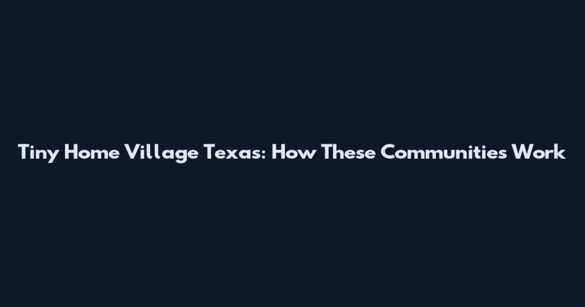 Tiny Home Village Texas: How These Communities Work