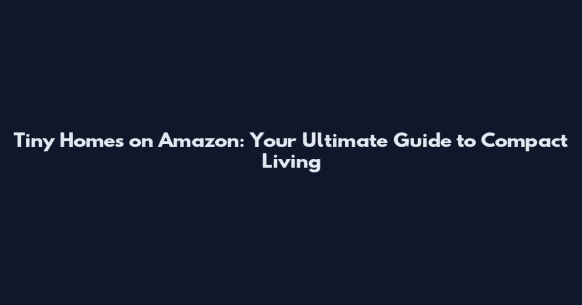 Tiny Homes on Amazon: Your Ultimate Guide to Compact Living