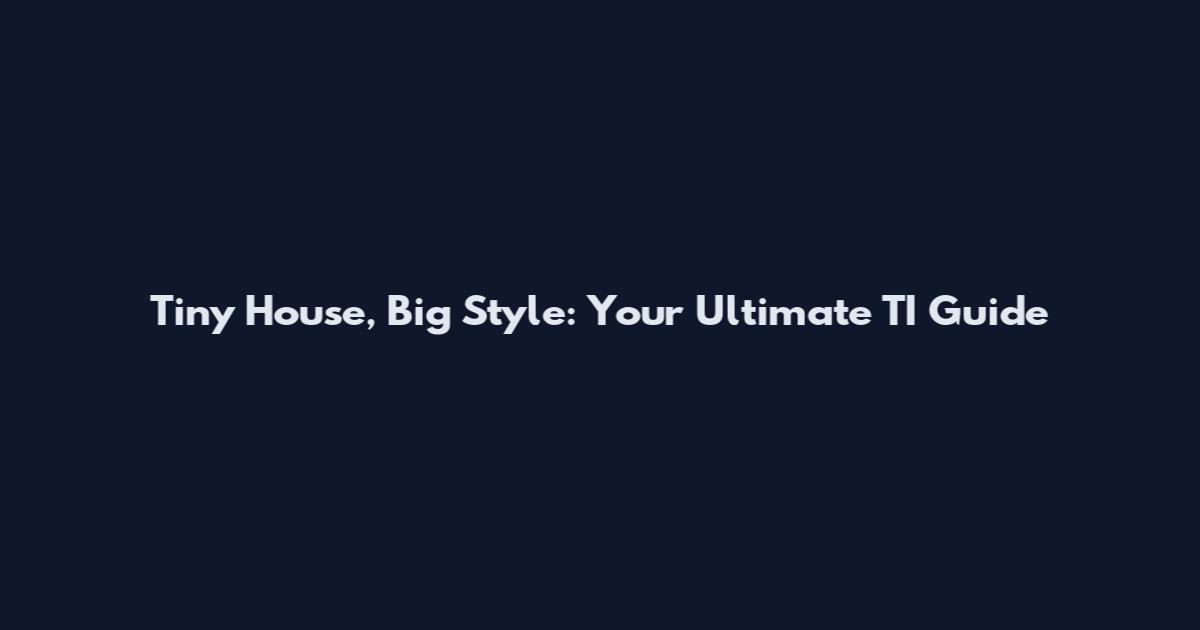 Tiny House, Big Style: Your Ultimate TI Guide