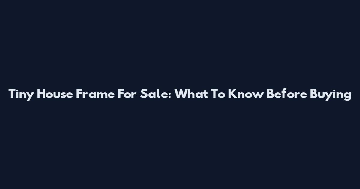 Tiny House Frame For Sale: What To Know Before Buying