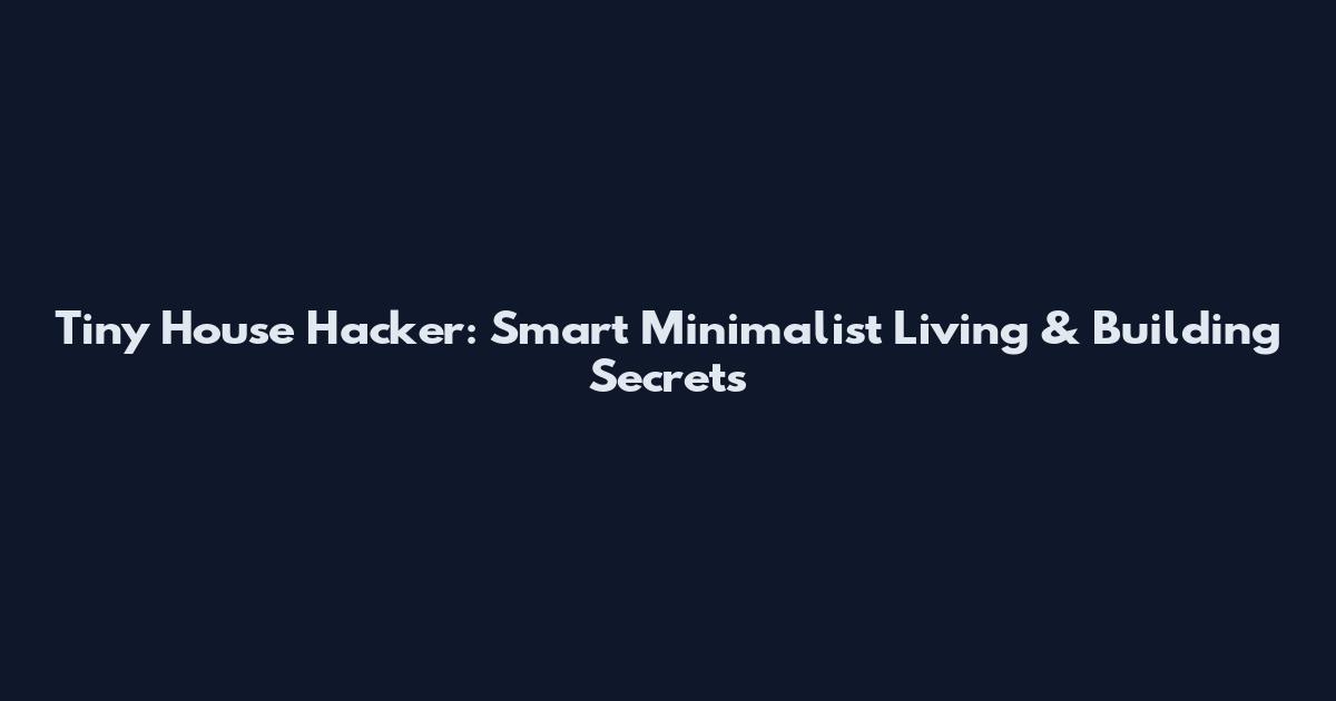 Tiny House Hacker: Smart Minimalist Living & Building Secrets
